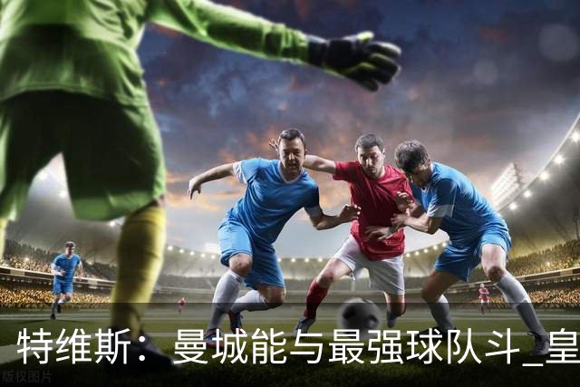 特维斯：曼城能与最强球队斗 皇马才是该担心的